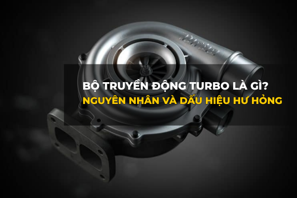 Bộ Truyền Động Turbo Là Gì? Nguyên Nhân Và Dấu Hiệu Hư Hỏng